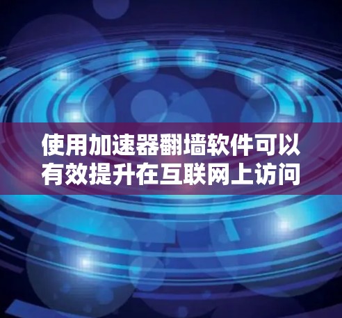 使用加速器翻墙软件可以有效提升在互联网上访问不同设备的能力，尤其是那些不支持互联网的设备。以下是一步步的教程，帮助您高效使用翻墙软件