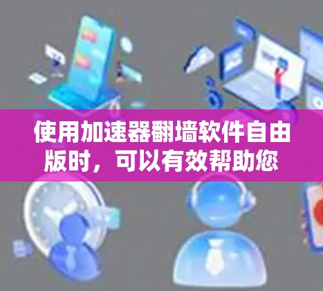 使用加速器翻墙软件自由版时，可以有效帮助您访问无法访问的网络资源，但需要注意以下几点