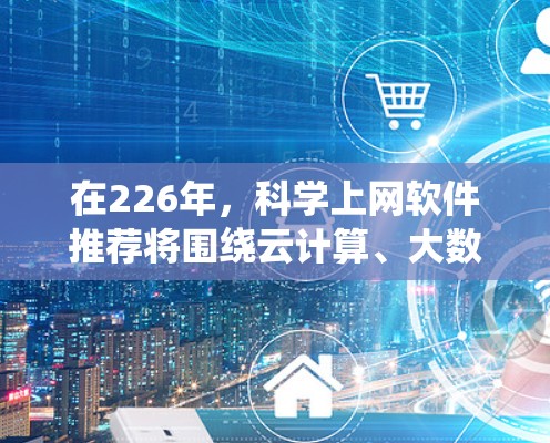在226年,科学上网软件推荐将围绕云计算、大数据和人工智能工具展开,以满足日益复杂的科学计算和数据分析需求。以下是一些可能被广泛采用和改进的工具 在226年,科学上网软件推荐将围绕云计算、大数据和人工智能工具展开,以满足日益复杂的科学计算和数据分析需求。以下是一些可能被广泛采用和改进的工具
