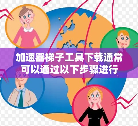 加速器梯子工具下载通常可以通过以下步骤进行