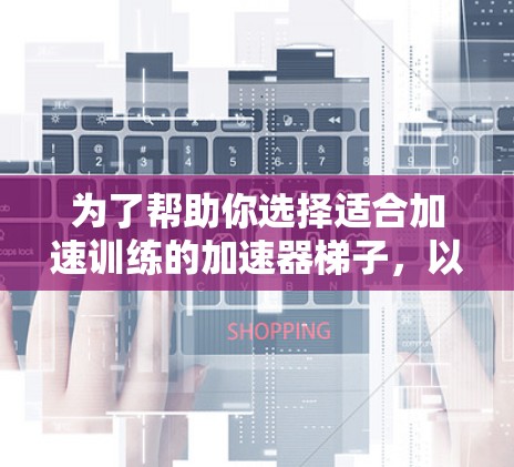 为了帮助你选择适合加速训练的加速器梯子,以下是一些推荐的选项,涵盖了高度、材质、可调节角度、扶手高度和品牌等多个因素 为了帮助你选择适合加速训练的加速器梯子,以下是一些推荐的选项,涵盖了高度、材质、可调节角度、扶手高度和品牌等多个因素