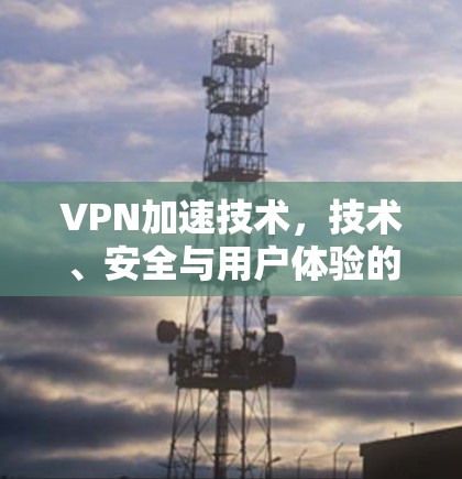 VPN加速技术，技术、安全与用户体验的全面解析