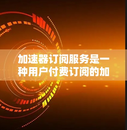 加速器订阅服务是一种用户付费订阅的加速工具,用户可通过购买订阅后,输入特定信息,如页面链接或搜索内容,使用加速器快速访问内容,提供更高效的访问体验。以下是对该服务的详细总结 加速器订阅服务是一种用户付费订阅的加速工具,用户可通过购买订阅后,输入特定信息,如页面链接或搜索内容,使用加速器快速访问内容,提供更高效的访问体验。以下是对该服务的详细总结