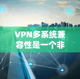 VPN多系统兼容性是一个非常重要的问题,因为它直接影响用户体验和数据安全。以下是关于VPN多系统兼容性的详细信息 VPN多系统兼容性是一个非常重要的问题,因为它直接影响用户体验和数据安全。以下是关于VPN多系统兼容性的详细信息