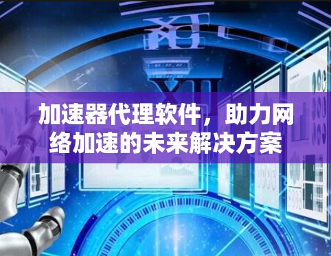 加速器代理软件,助力网络加速的未来解决方案 加速器代理软件,助力网络加速的未来解决方案