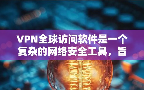VPN全球访问软件是一个复杂的网络安全工具，旨在保护用户的数据和网络环境。以下是对该软件的逐步解释和总结