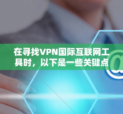 在寻找VPN国际互联网工具时,以下是一些关键点和建议 在寻找VPN国际互联网工具时,以下是一些关键点和建议