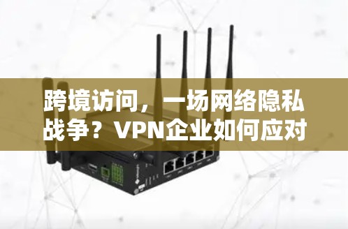 跨境访问，一场网络隐私战争？VPN企业如何应对？