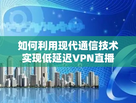 如何利用现代通信技术实现低延迟VPN直播