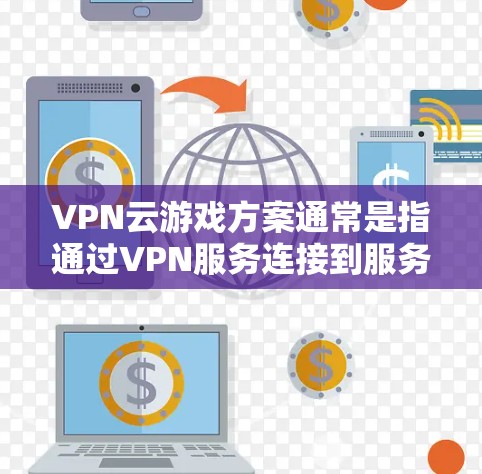 VPN云游戏方案通常是指通过VPN服务连接到服务器,然后通过云服务(如云游戏平台)进行游戏的连接。以下是一个常见的VPN云游戏方案指南,您可以根据具体情况调整 VPN云游戏方案通常是指通过VPN服务连接到服务器,然后通过云服务(如云游戏平台)进行游戏的连接。以下是一个常见的VPN云游戏方案指南,您可以根据具体情况调整