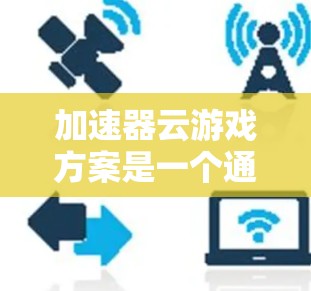 加速器云游戏方案是一个通过网络处理游戏的软件产品,旨在提升游戏体验。以下是对该方案的综合分析和建议 加速器云游戏方案是一个通过网络处理游戏的软件产品,旨在提升游戏体验。以下是对该方案的综合分析和建议