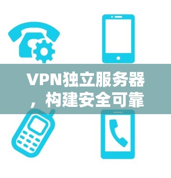 VPN独立服务器,构建安全可靠的数据流动新范式 VPN独立服务器,构建安全可靠的数据流动新范式