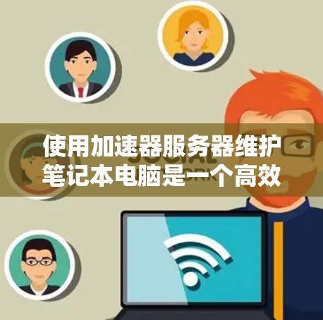 使用加速器服务器维护笔记本电脑是一个高效且安全的方法,以下是详细的步骤指南 使用加速器服务器维护笔记本电脑是一个高效且安全的方法,以下是详细的步骤指南