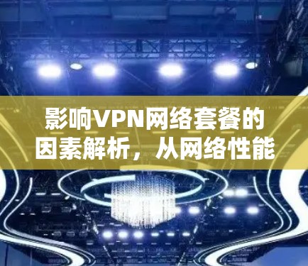 影响VPN网络套餐的因素解析，从网络性能到用户体验