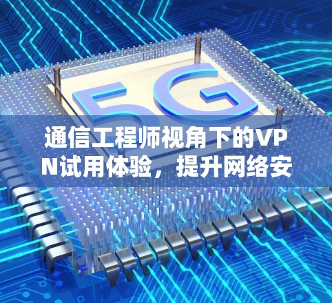通信工程师视角下的VPN试用体验，提升网络安全的实用指南