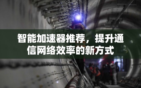 智能加速器推荐，提升通信网络效率的新方式