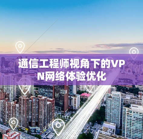 通信工程师视角下的VPN网络体验优化 通信工程师视角下的VPN网络体验优化