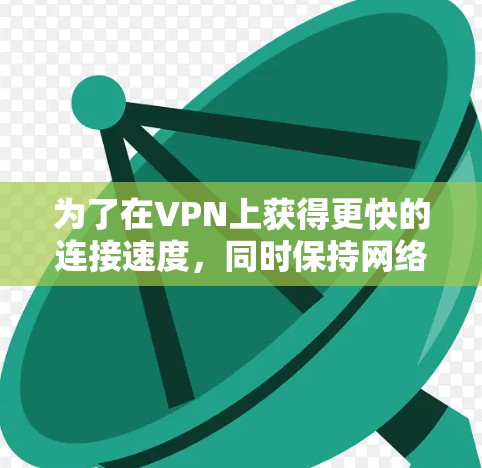 为了在VPN上获得更快的连接速度,同时保持网络的安全性,以下是一步步的解决方案 为了在VPN上获得更快的连接速度,同时保持网络的安全性,以下是一步步的解决方案