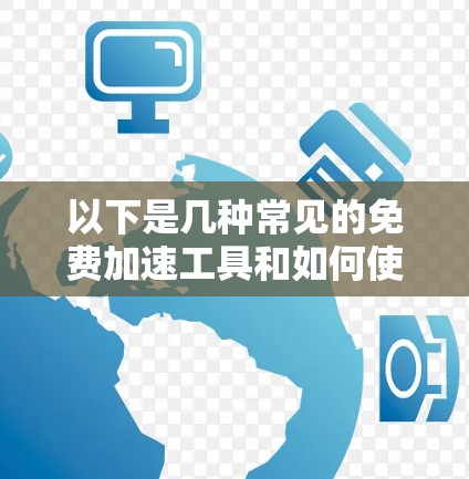 以下是几种常见的免费加速工具和如何使用它们的步骤 以下是几种常见的免费加速工具和如何使用它们的步骤
