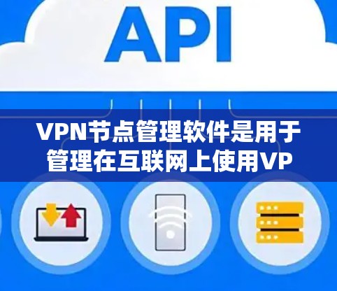 VPN节点管理软件是用于管理在互联网上使用VPN服务的设备或电脑，旨在保护这些节点的安全和稳定性。以下是详细介绍