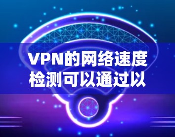 VPN的网络速度检测可以通过以下步骤进行 VPN的网络速度检测可以通过以下步骤进行