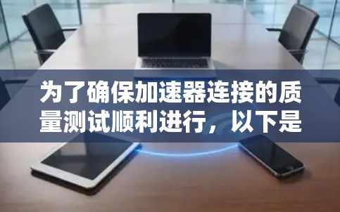 为了确保加速器连接的质量测试顺利进行,以下是一个详细的步骤指南 为了确保加速器连接的质量测试顺利进行,以下是一个详细的步骤指南