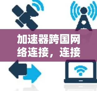 加速器跨国网络连接,连接未来的网络未来 加速器跨国网络连接,连接未来的网络未来