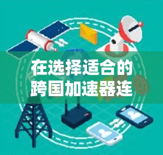 在选择适合的跨国加速器连接中国和欧洲时，需要综合考虑以下几个关键因素
