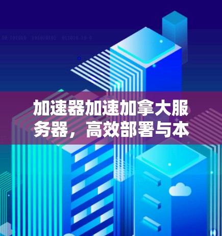 加速器加速加拿大服务器,高效部署与本地化优化 加速器加速加拿大服务器,高效部署与本地化优化