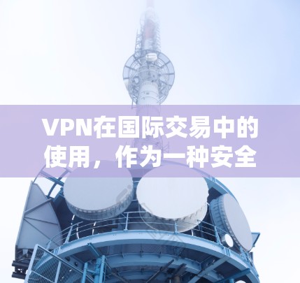 VPN在国际交易中的使用，作为一种安全工具，能够帮助人们访问敏感资源，但使用时需要谨慎，确保安全、合法和合规。以下是对VPN在国际贸易中的使用进行的详细分析和建议