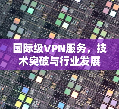 国际级VPN服务,技术突破与行业发展趋势 国际级VPN服务,技术突破与行业发展趋势