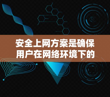 安全上网方案是确保用户在网络环境下的安全和高效使用的措施。以下是详细的步骤和方法,帮助你建立一个全面的安全网络环境 安全上网方案是确保用户在网络环境下的安全和高效使用的措施。以下是详细的步骤和方法,帮助你建立一个全面的安全网络环境