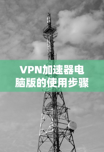 VPN加速器电脑版的使用步骤如下