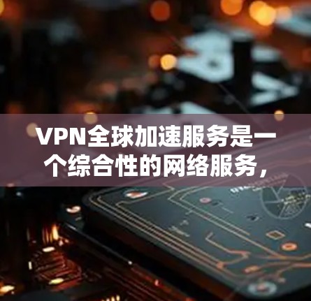 VPN全球加速服务是一个综合性的网络服务，旨在提供安全、高效和便捷的互联网访问体验。以下是对该服务的详细说明