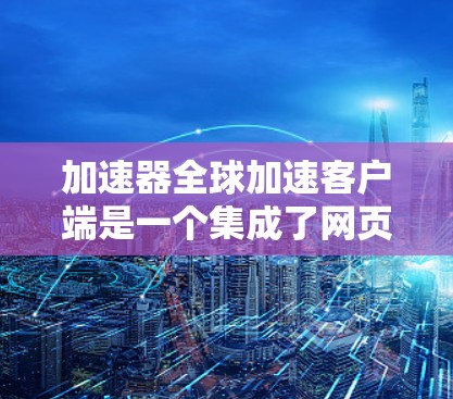 加速器全球加速客户端是一个集成了网页加速、下载加速和搜索加速功能的Web加速工具。它通过API或服务器自动识别网页加载速度,提供自动加速服务,适合在手机、电脑和平板上快速加载网页、下载文件和搜索结果 加速器全球加速客户端是一个集成了网页加速、下载加速和搜索加速功能的Web加速工具。它通过API或服务器自动识别网页加载速度,提供自动加速服务,适合在手机、电脑和平板上快速加载网页、下载文件和搜索结果