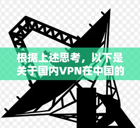 根据上述思考,以下是关于国内VPN在中国的详细分析和总结 根据上述思考,以下是关于国内VPN在中国的详细分析和总结