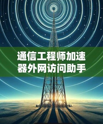 通信工程师加速器外网访问助手 通信工程师加速器外网访问助手