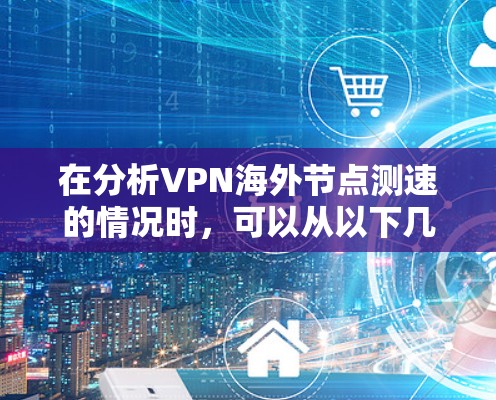 在分析VPN海外节点测速的情况时,可以从以下几个方面进行深入探讨 在分析VPN海外节点测速的情况时,可以从以下几个方面进行深入探讨