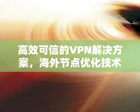 高效可信的VPN解决方案,海外节点优化技术 高效可信的VPN解决方案,海外节点优化技术