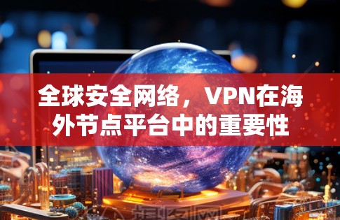 全球安全网络,VPN在海外节点平台中的重要性 全球安全网络,VPN在海外节点平台中的重要性